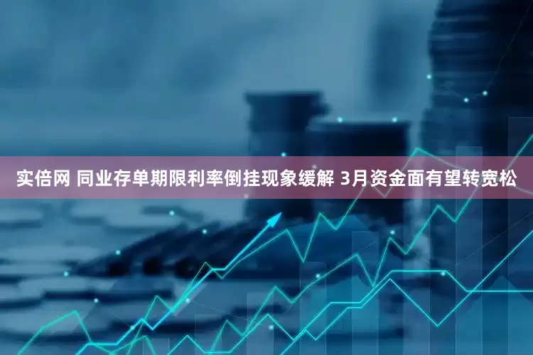 实倍网 同业存单期限利率倒挂现象缓解 3月资金面有望转宽松