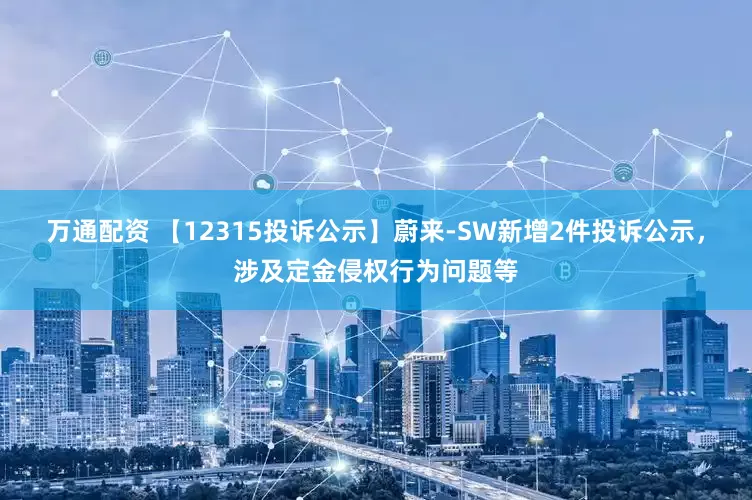 万通配资 【12315投诉公示】蔚来-SW新增2件投诉公示，涉及定金侵权行为问题等