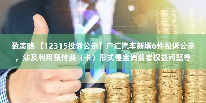 盈策略 【12315投诉公示】广汇汽车新增6件投诉公示，涉及利用预付费（卡）形式侵害消费者权益问题等