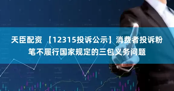 天臣配资 【12315投诉公示】消费者投诉粉笔不履行国家规定的三包义务问题