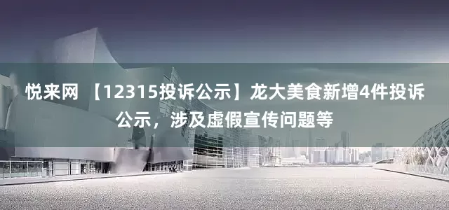 悦来网 【12315投诉公示】龙大美食新增4件投诉公示，涉及虚假宣传问题等