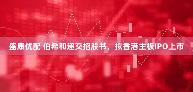 盛康优配 伯希和递交招股书，拟香港主板IPO上市