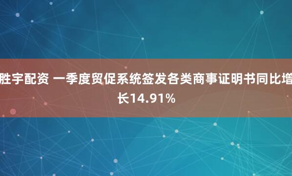胜宇配资 一季度贸促系统签发各类商事证明书同比增长14.91%