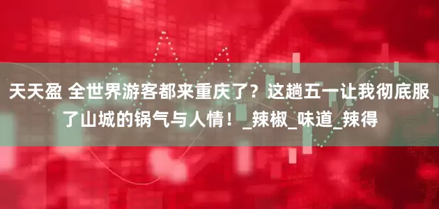 天天盈 全世界游客都来重庆了？这趟五一让我彻底服了山城的锅气与人情！_辣椒_味道_辣得