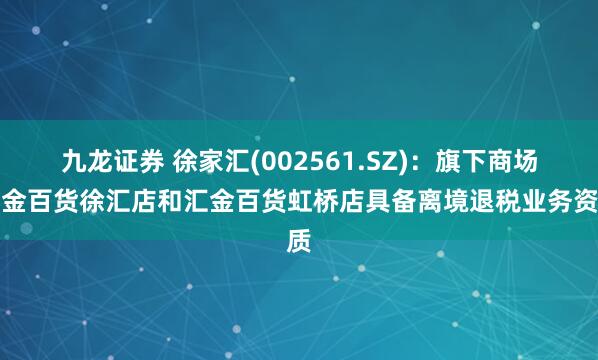 九龙证券 徐家汇(002561.SZ)：旗下商场汇金百货徐汇店和汇金百货虹桥店具备离境退税业务资质