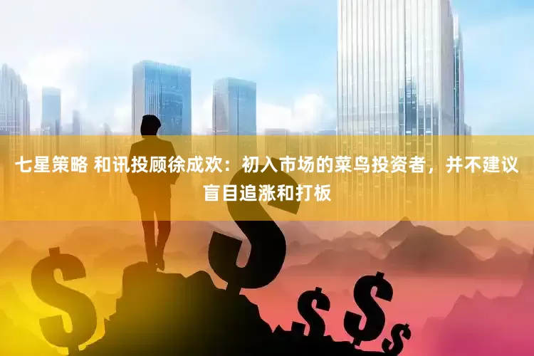 七星策略 和讯投顾徐成欢：初入市场的菜鸟投资者，并不建议盲目追涨和打板