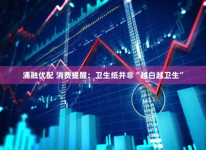涌融优配 消费提醒：卫生纸并非“越白越卫生”