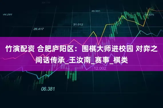 竹演配资 合肥庐阳区：围棋大师进校园 对弈之间话传承_王汝南_赛事_棋类