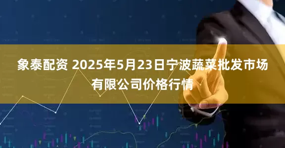 象泰配资 2025年5月23日宁波蔬菜批发市场有限公司价格行情