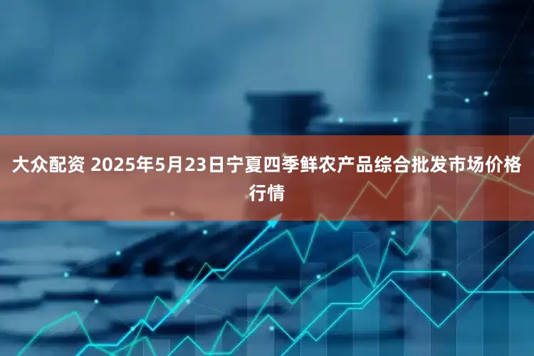大众配资 2025年5月23日宁夏四季鲜农产品综合批发市场价格行情