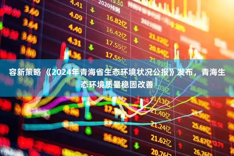容新策略 《2024年青海省生态环境状况公报》发布，青海生态环境质量稳固改善