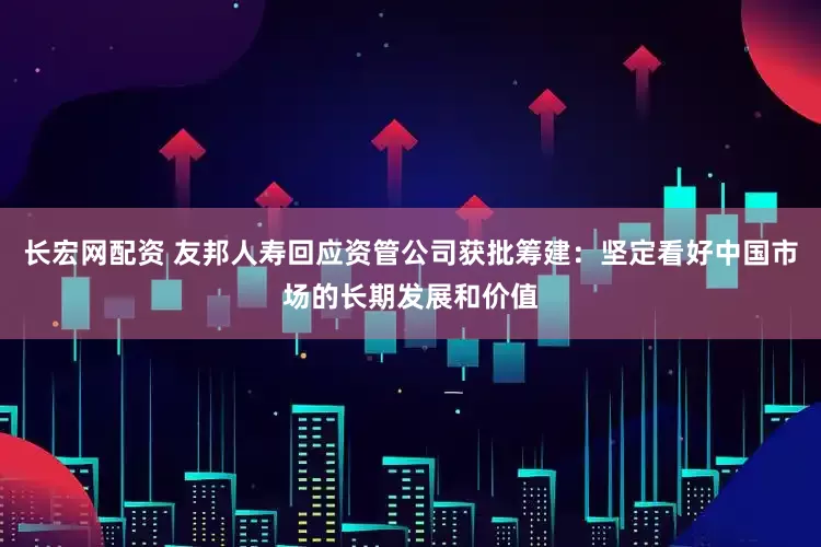 长宏网配资 友邦人寿回应资管公司获批筹建：坚定看好中国市场的长期发展和价值
