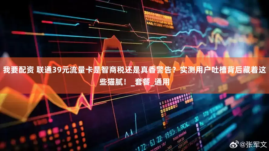 我要配资 联通39元流量卡是智商税还是真香警告？实测用户吐槽背后藏着这些猫腻！_套餐_通用