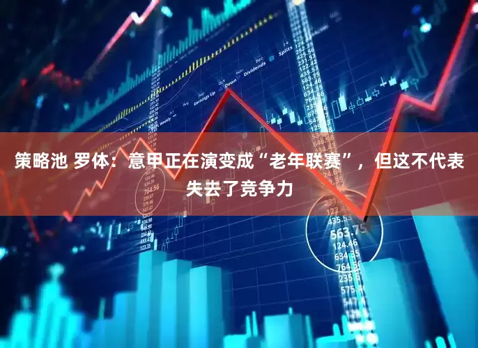 策略池 罗体：意甲正在演变成“老年联赛”，但这不代表失去了竞争力