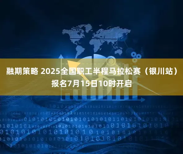 融期策略 2025全国职工半程马拉松赛（银川站）报名7月15日10时开启