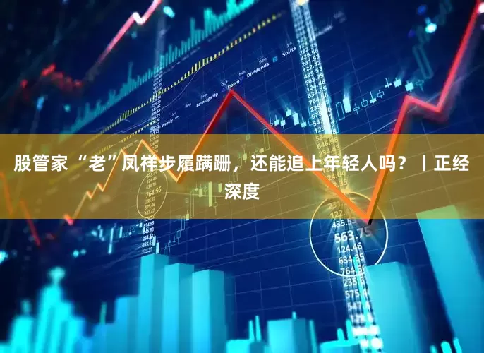 股管家 “老”凤祥步履蹒跚，还能追上年轻人吗？丨正经深度