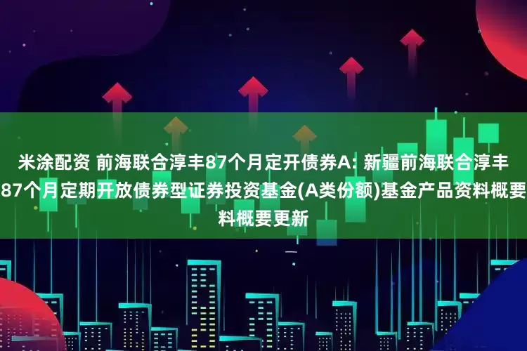 米涂配资 前海联合淳丰87个月定开债券A: 新疆前海联合淳丰纯债87个月定期开放债券型证券投资基金(A类份额)基金产品资料概要更新