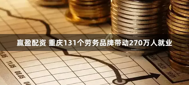 赢盈配资 重庆131个劳务品牌带动270万人就业