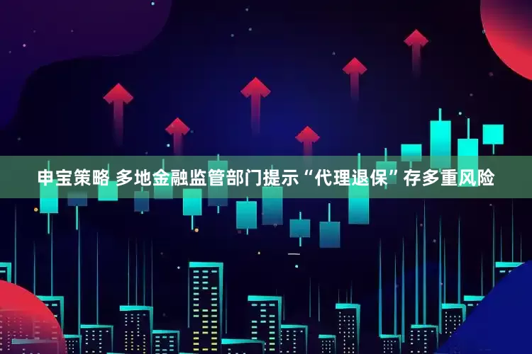 申宝策略 多地金融监管部门提示“代理退保”存多重风险