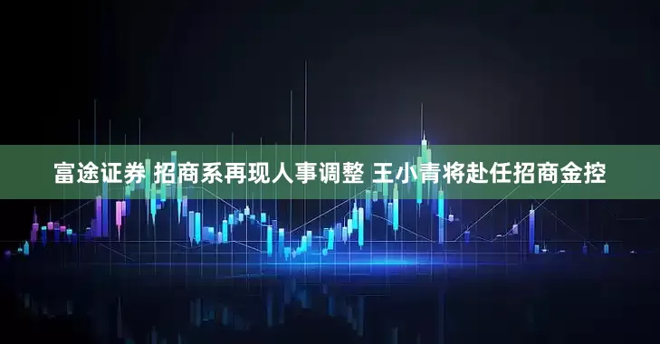 富途证券 招商系再现人事调整 王小青将赴任招商金控