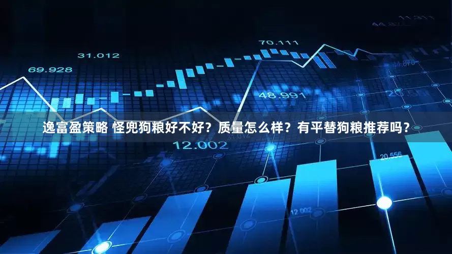 逸富盈策略 怪兜狗粮好不好？质量怎么样？有平替狗粮推荐吗？