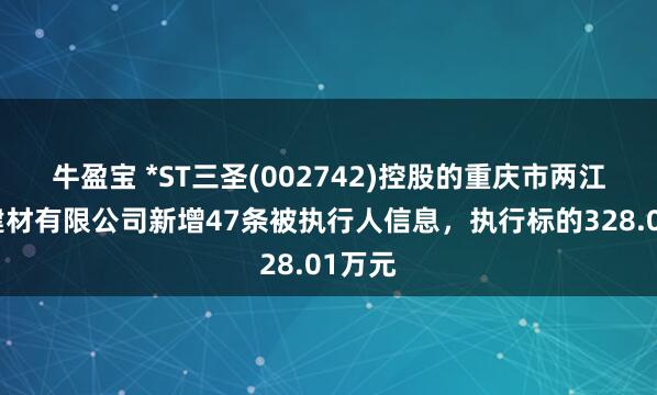 牛盈宝 *ST三圣(002742)控股的重庆市两江三圣建材有限公司新增47条被执行人信息，执行标的328.01万元