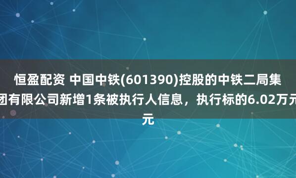 恒盈配资 中国中铁(601390)控股的中铁二局集团有限公司新增1条被执行人信息，执行标的6.02万元