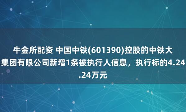 牛金所配资 中国中铁(601390)控股的中铁大桥局集团有限公司新增1条被执行人信息，执行标的4.24万元