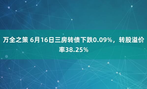 万全之策 6月16日三房转债下跌0.09%，转股溢价率38.25%