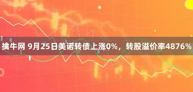 擒牛网 9月25日美诺转债上涨0%，转股溢价率4876%