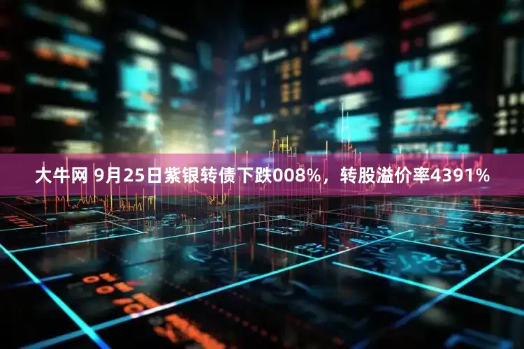 大牛网 9月25日紫银转债下跌008%，转股溢价率4391%