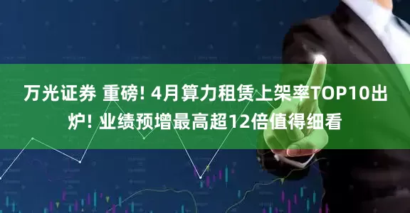 万光证券 重磅! 4月算力租赁上架率TOP10出炉! 业绩预增最高超12倍值得细看