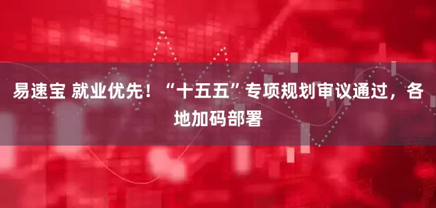 易速宝 就业优先！“十五五”专项规划审议通过，各地加码部署