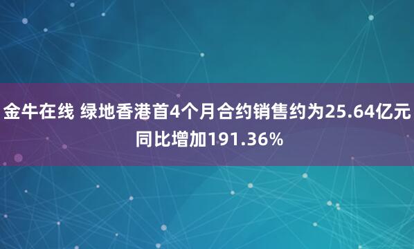 金牛在线 绿地香港首4个月合约销售约为25.64亿元 同比增加191.36%
